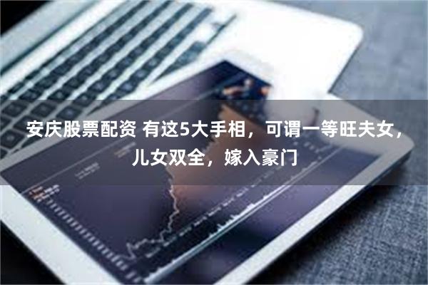 安庆股票配资 有这5大手相，可谓一等旺夫女，儿女双全，嫁入豪门