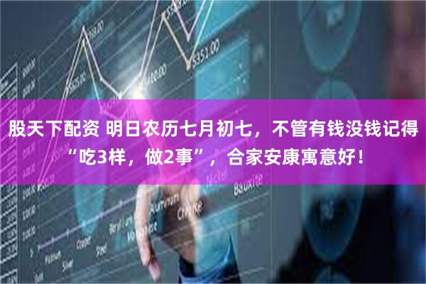股天下配资 明日农历七月初七，不管有钱没钱记得“吃3样，做2事”，合家安康寓意好！