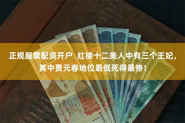 正规股票配资开户  红楼十二美人中有三个王妃，其中贾元春地位最低死得最惨！
