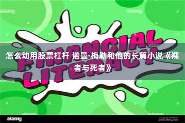 怎么动用股票杠杆 诺曼·梅勒和他的长篇小说《裸者与死者》