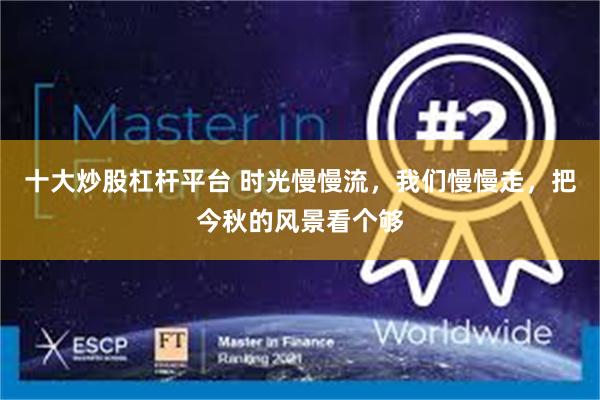 十大炒股杠杆平台 时光慢慢流，我们慢慢走，把今秋的风景看个够