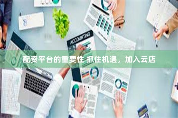 配资平台的重要性 抓住机遇，加入云店