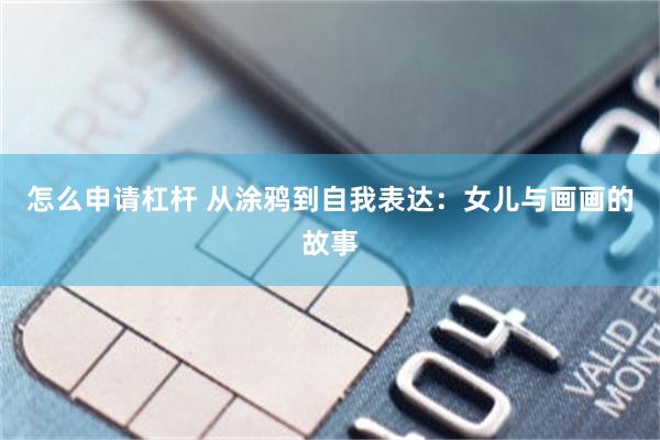怎么申请杠杆 从涂鸦到自我表达：女儿与画画的故事