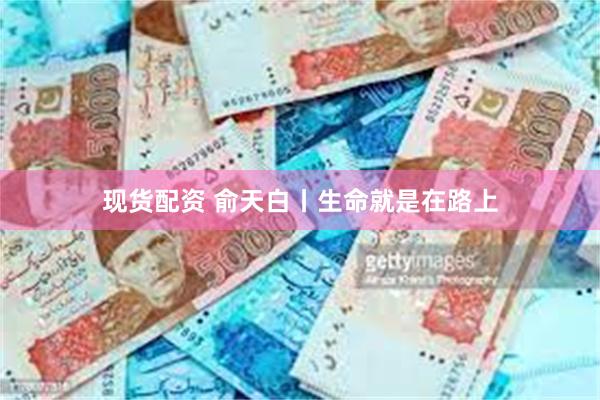 现货配资 俞天白丨生命就是在路上
