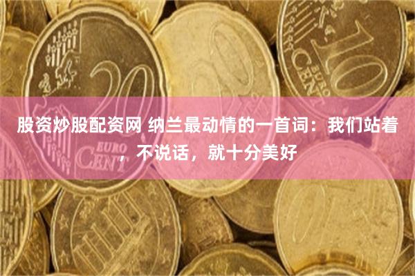 股资炒股配资网 纳兰最动情的一首词：我们站着，不说话，就十分美好
