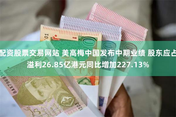 配资股票交易网站 美高梅中国发布中期业绩 股东应占溢利26.85亿港元同比增加227.13%