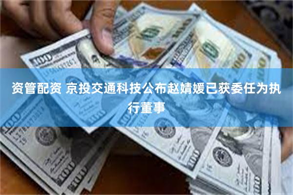 资管配资 京投交通科技公布赵婧媛已获委任为执行董事