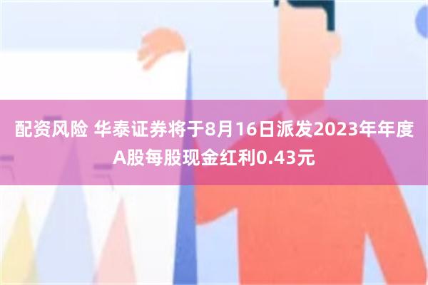 配资风险 华泰证券将于8月16日派发2023年年度A股每股现金红利0.43元