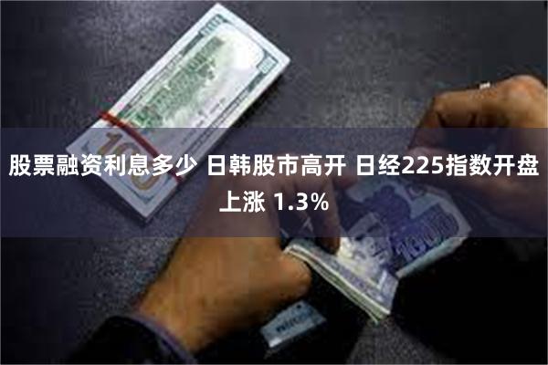 股票融资利息多少 日韩股市高开 日经225指数开盘上涨 1.3%