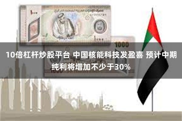 10倍杠杆炒股平台 中国核能科技发盈喜 预计中期纯利将增加不少于30%