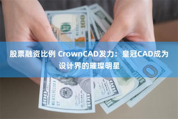 股票融资比例 CrownCAD发力：皇冠CAD成为设计界的璀璨明星