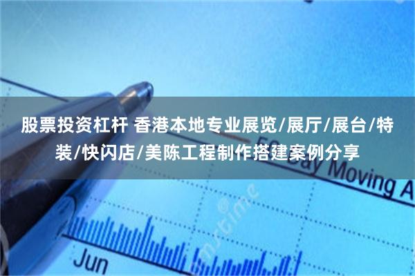 股票投资杠杆 香港本地专业展览/展厅/展台/特装/快闪店/美陈工程制作搭建案例分享