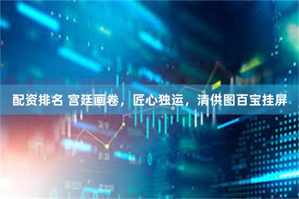 配资排名 宫廷画卷，匠心独运，清供图百宝挂屏