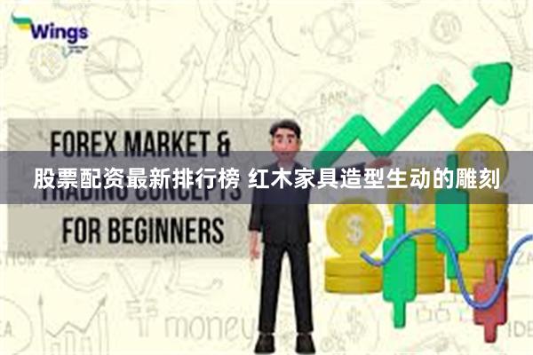 股票配资最新排行榜 红木家具造型生动的雕刻