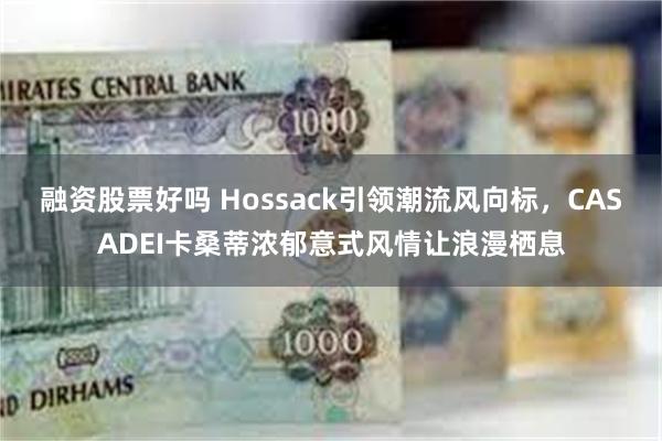 融资股票好吗 Hossack引领潮流风向标，CASADEI卡桑蒂浓郁意式风情让浪漫栖息