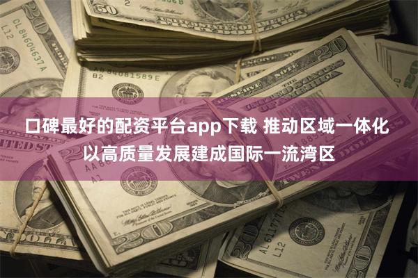 口碑最好的配资平台app下载 推动区域一体化 以高质量发展建成国际一流湾区