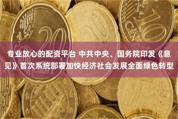 专业放心的配资平台 中共中央、国务院印发《意见》首次系统部署加快经济社会发展全面绿色转型