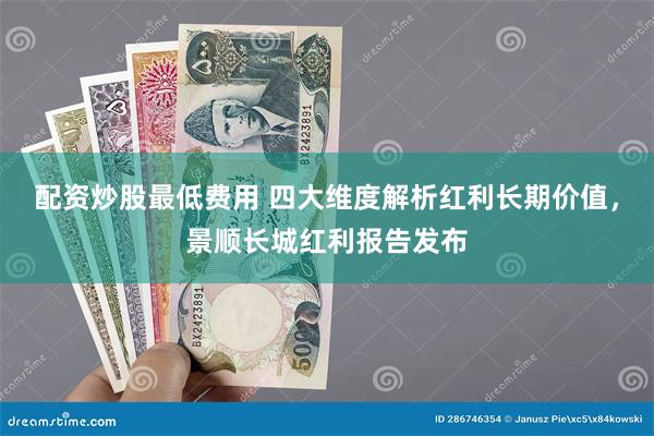 配资炒股最低费用 四大维度解析红利长期价值，景顺长城红利报告发布