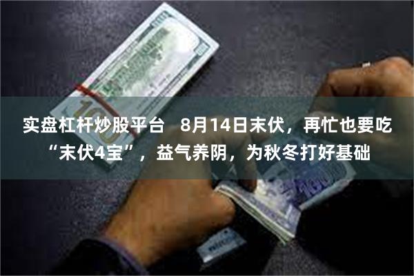 实盘杠杆炒股平台   8月14日末伏，再忙也要吃“末伏4宝”，益气养阴，为秋冬打好基础