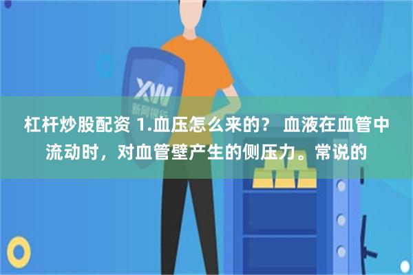 杠杆炒股配资 1.血压怎么来的？ 血液在血管中流动时，对血管壁产生的侧压力。常说的