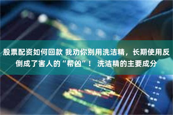 股票配资如何回款 我劝你别用洗洁精，长期使用反倒成了害人的“帮凶”！ 洗洁精的主要成分