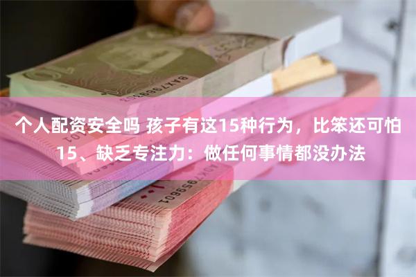 个人配资安全吗 孩子有这15种行为，比笨还可怕 15、缺乏专注力：做任何事情都没办法