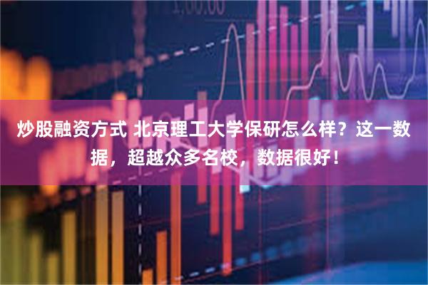 炒股融资方式 北京理工大学保研怎么样？这一数据，超越众多名校，数据很好！