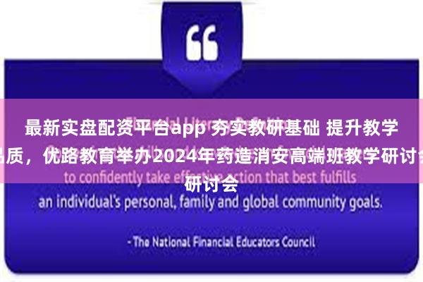 最新实盘配资平台app 夯实教研基础 提升教学品质，优路教育举办2024年药造消安高端班教学研讨会