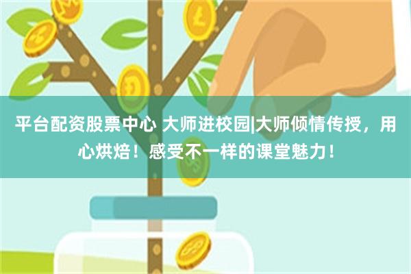 平台配资股票中心 大师进校园|大师倾情传授，用心烘焙！感受不一样的课堂魅力！