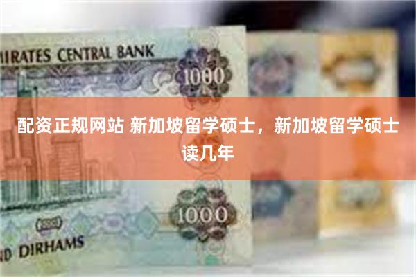 配资正规网站 新加坡留学硕士，新加坡留学硕士读几年