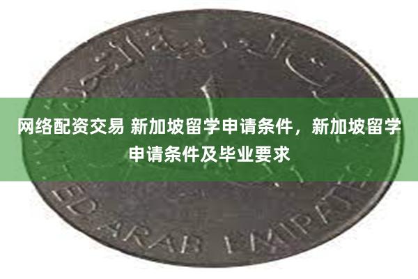 网络配资交易 新加坡留学申请条件，新加坡留学申请条件及毕业要求