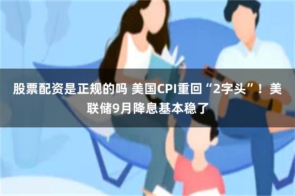 股票配资是正规的吗 美国CPI重回“2字头”！美联储9月降息基本稳了