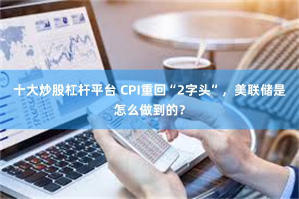 十大炒股杠杆平台 CPI重回“2字头”，美联储是怎么做到的？