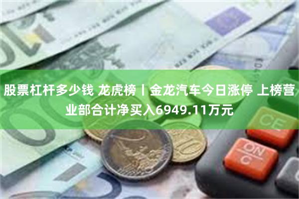 股票杠杆多少钱 龙虎榜丨金龙汽车今日涨停 上榜营业部合计净买入6949.11万元