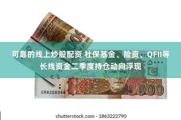 可靠的线上炒股配资 社保基金、险资、QFII等长线资金二季度持仓动向浮现