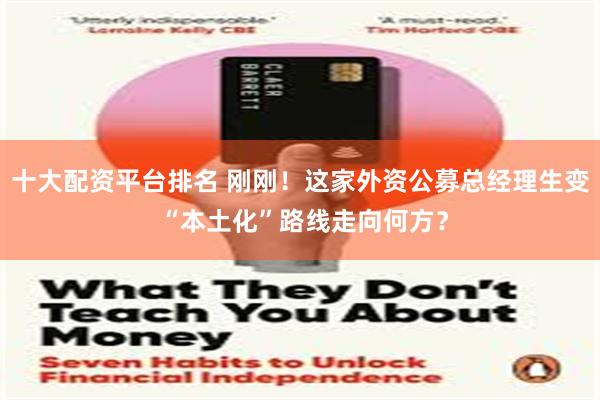 十大配资平台排名 刚刚！这家外资公募总经理生变 “本土化”路线走向何方？