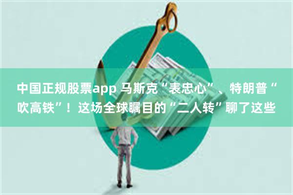 中国正规股票app 马斯克“表忠心”、特朗普“吹高铁”！这场全球瞩目的“二人转”聊了这些