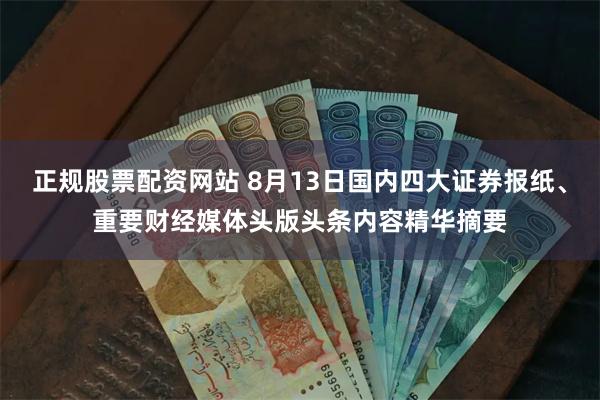 正规股票配资网站 8月13日国内四大证券报纸、重要财经媒体头版头条内容精华摘要