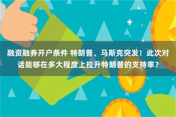 融资融券开户条件 特朗普、马斯克突发！此次对话能够在多大程度上拉升特朗普的支持率？