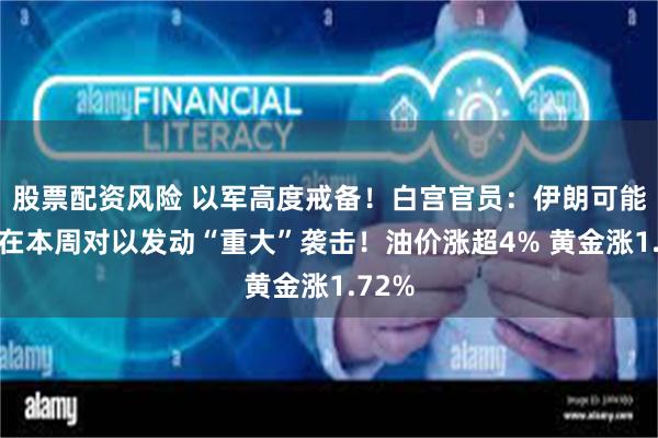 股票配资风险 以军高度戒备！白宫官员：伊朗可能最早在本周对以发动“重大”袭击！油价涨超4% 黄金涨1.72%