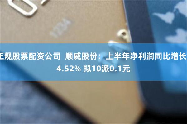 正规股票配资公司  顺威股份：上半年净利润同比增长34.52% 拟10派0.1元