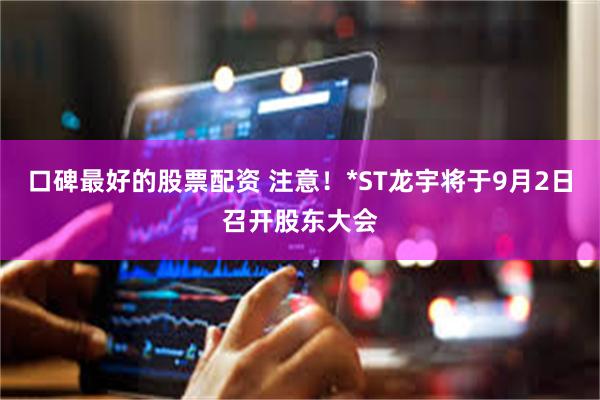 口碑最好的股票配资 注意！*ST龙宇将于9月2日召开股东大会