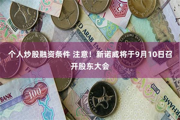 个人炒股融资条件 注意！新诺威将于9月10日召开股东大会