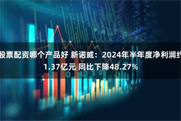 股票配资哪个产品好 新诺威：2024年半年度净利润约1.37亿元 同比下降48.27%