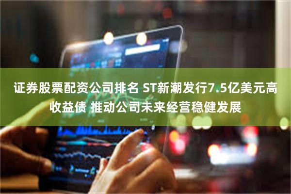 证券股票配资公司排名 ST新潮发行7.5亿美元高收益债 推动公司未来经营稳健发展