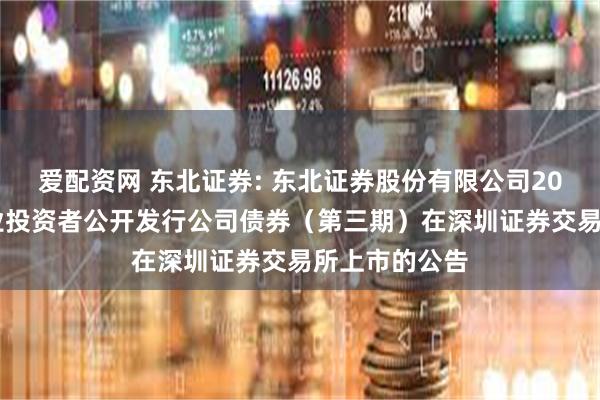 爱配资网 东北证券: 东北证券股份有限公司2024年面向专业投资者公开发行公司债券（第三期）在深圳证券交易所上市的公告
