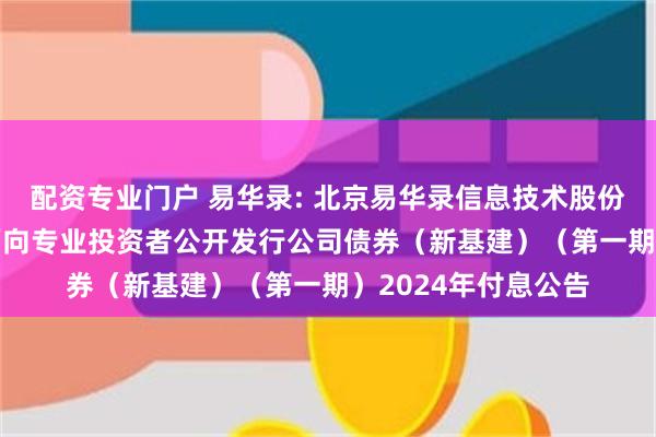 配资专业门户 易华录: 北京易华录信息技术股份有限公司2022年面向专业投资者公开发行公司债券（新基建）（第一期）2024年付息公告