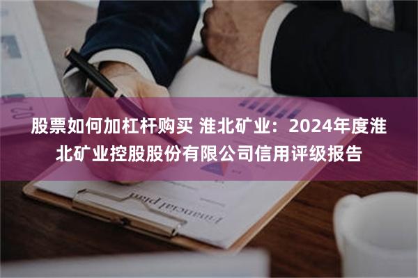 股票如何加杠杆购买 淮北矿业: 2024年度淮北矿业控股股份有限公司信用评级报告