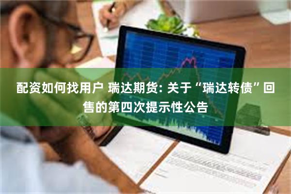 配资如何找用户 瑞达期货: 关于“瑞达转债”回售的第四次提示性公告