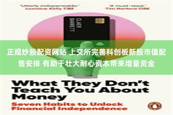 正规炒股配资网站 上交所完善科创板新股市值配售安排 有助于壮大耐心资本带来增量资金
